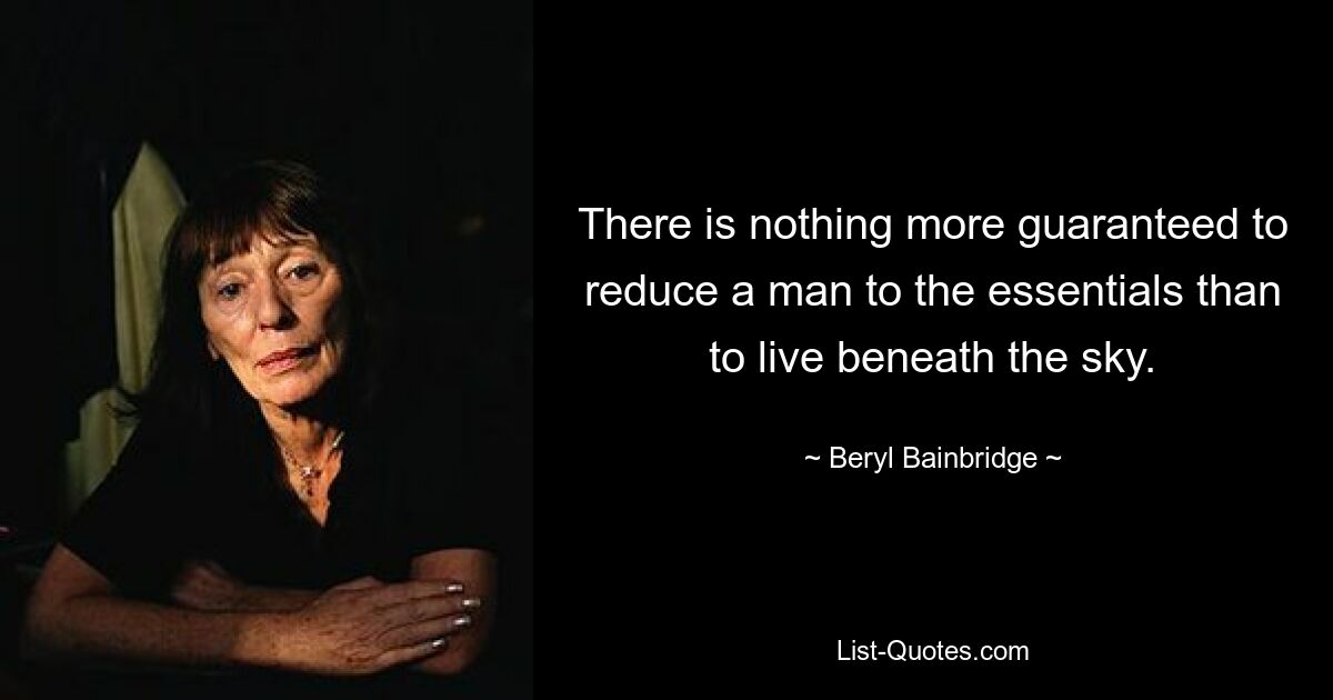 There is nothing more guaranteed to reduce a man to the essentials than to live beneath the sky. — © Beryl Bainbridge