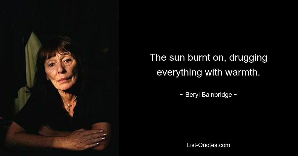 The sun burnt on, drugging everything with warmth. — © Beryl Bainbridge