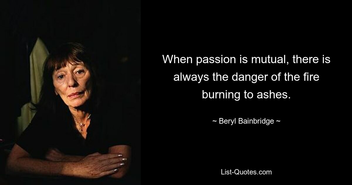 When passion is mutual, there is always the danger of the fire burning to ashes. — © Beryl Bainbridge