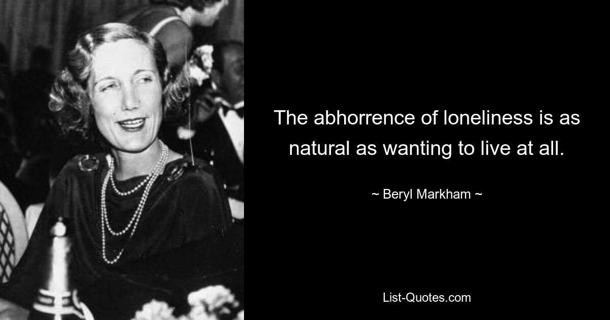 The abhorrence of loneliness is as natural as wanting to live at all. — © Beryl Markham