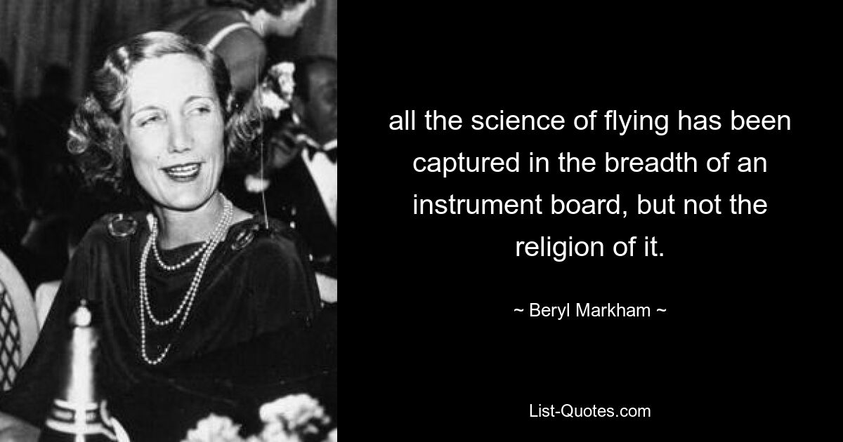 all the science of flying has been captured in the breadth of an instrument board, but not the religion of it. — © Beryl Markham