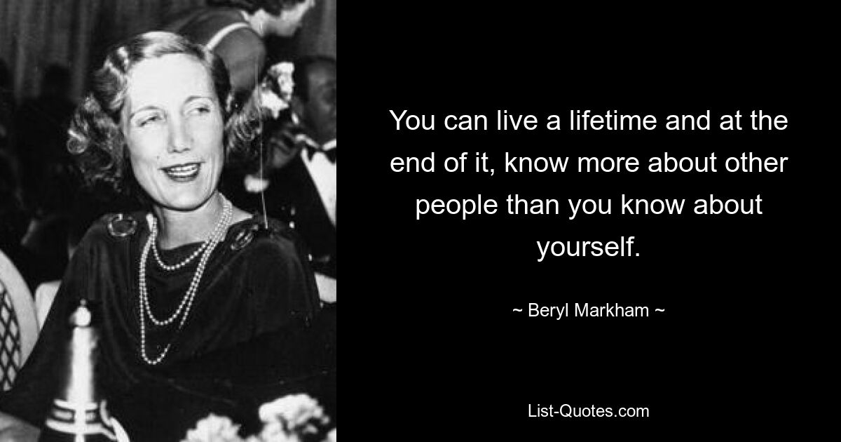 You can live a lifetime and at the end of it, know more about other people than you know about yourself. — © Beryl Markham