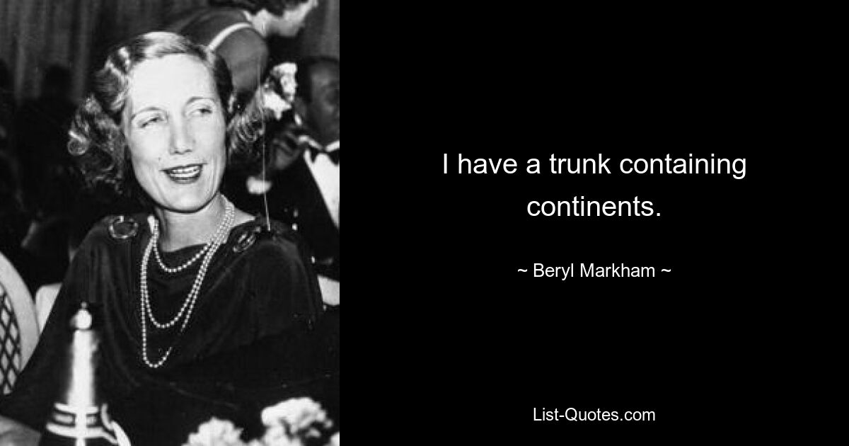 I have a trunk containing continents. — © Beryl Markham