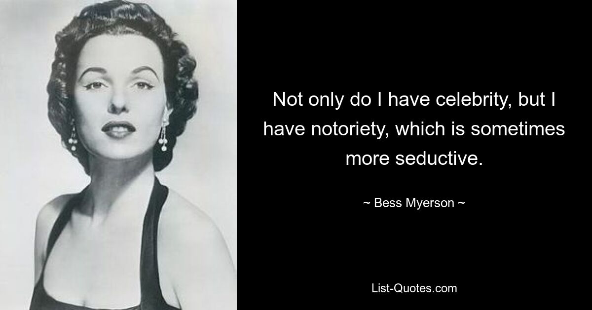 Not only do I have celebrity, but I have notoriety, which is sometimes more seductive. — © Bess Myerson