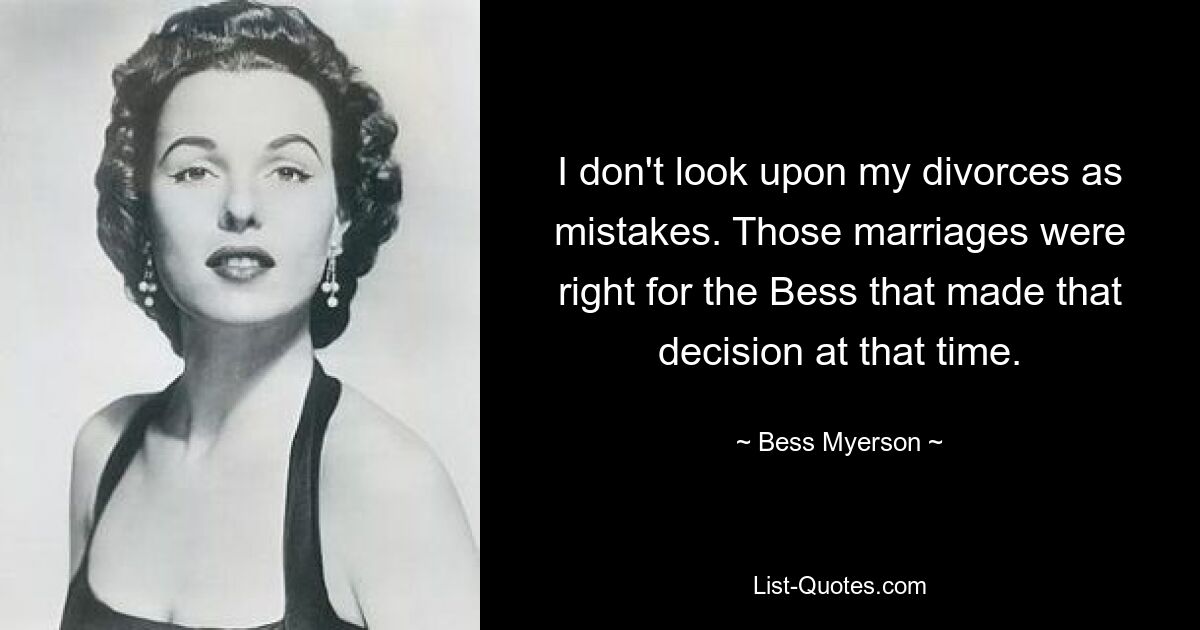 I don't look upon my divorces as mistakes. Those marriages were right for the Bess that made that decision at that time. — © Bess Myerson