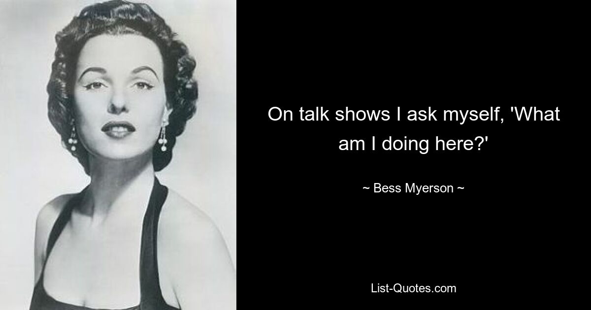 On talk shows I ask myself, 'What am I doing here?' — © Bess Myerson