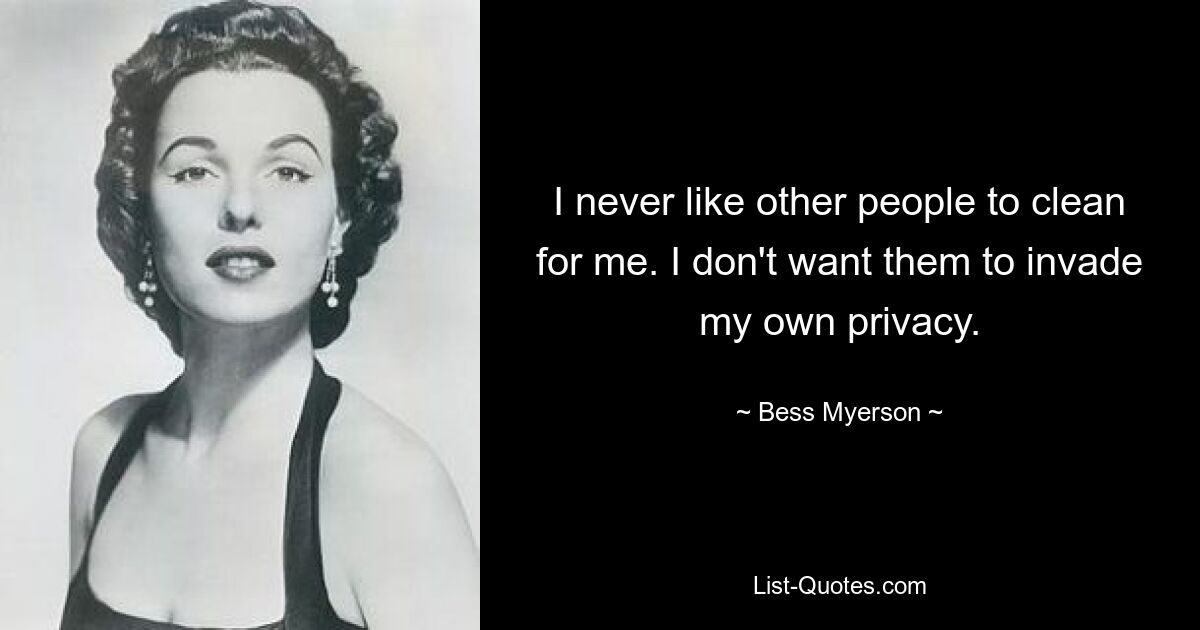 I never like other people to clean for me. I don't want them to invade my own privacy. — © Bess Myerson