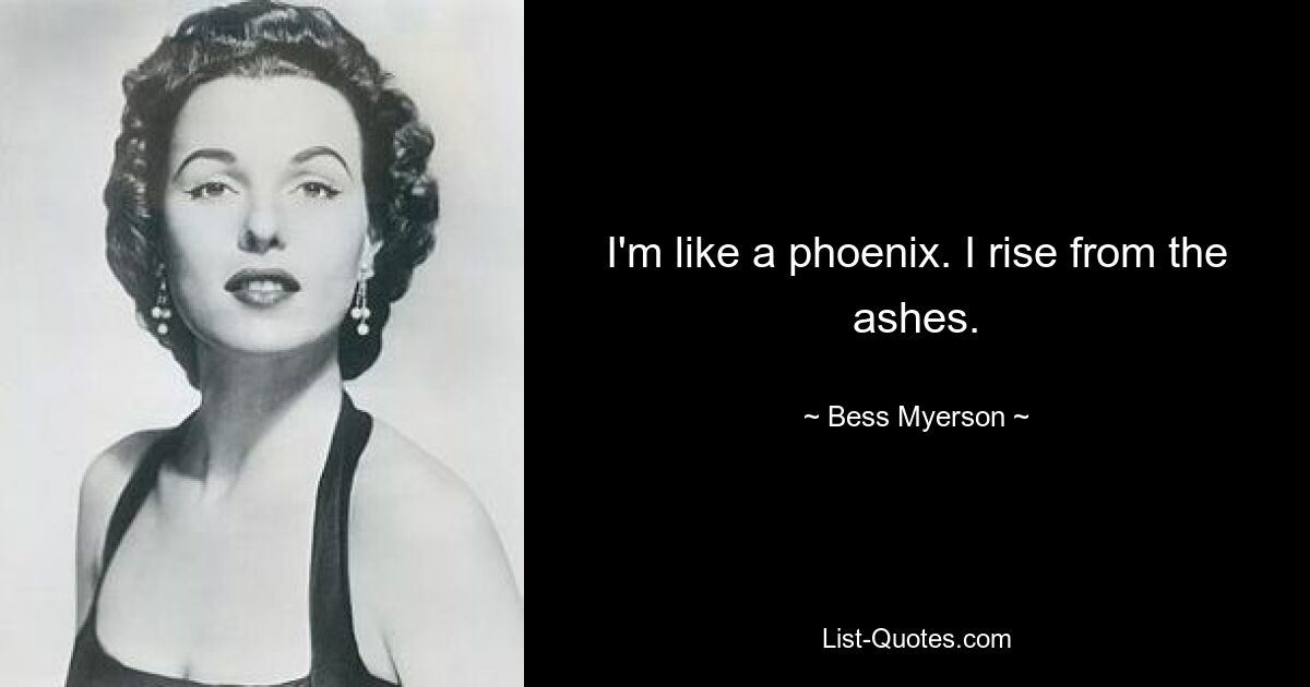 I'm like a phoenix. I rise from the ashes. — © Bess Myerson