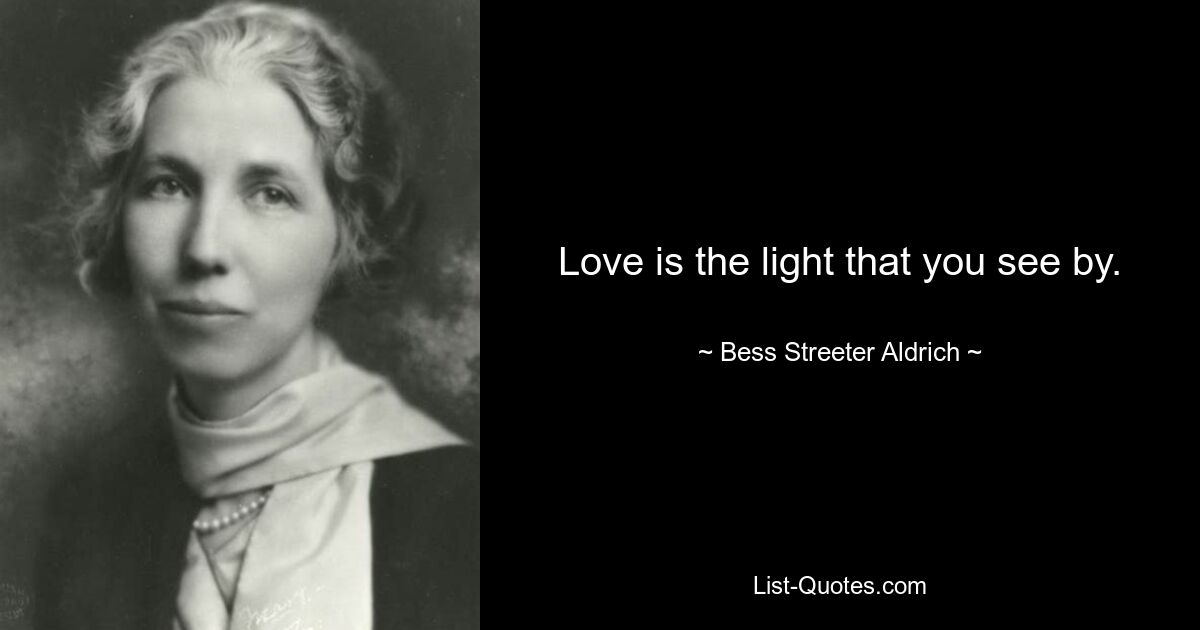 Love is the light that you see by. — © Bess Streeter Aldrich