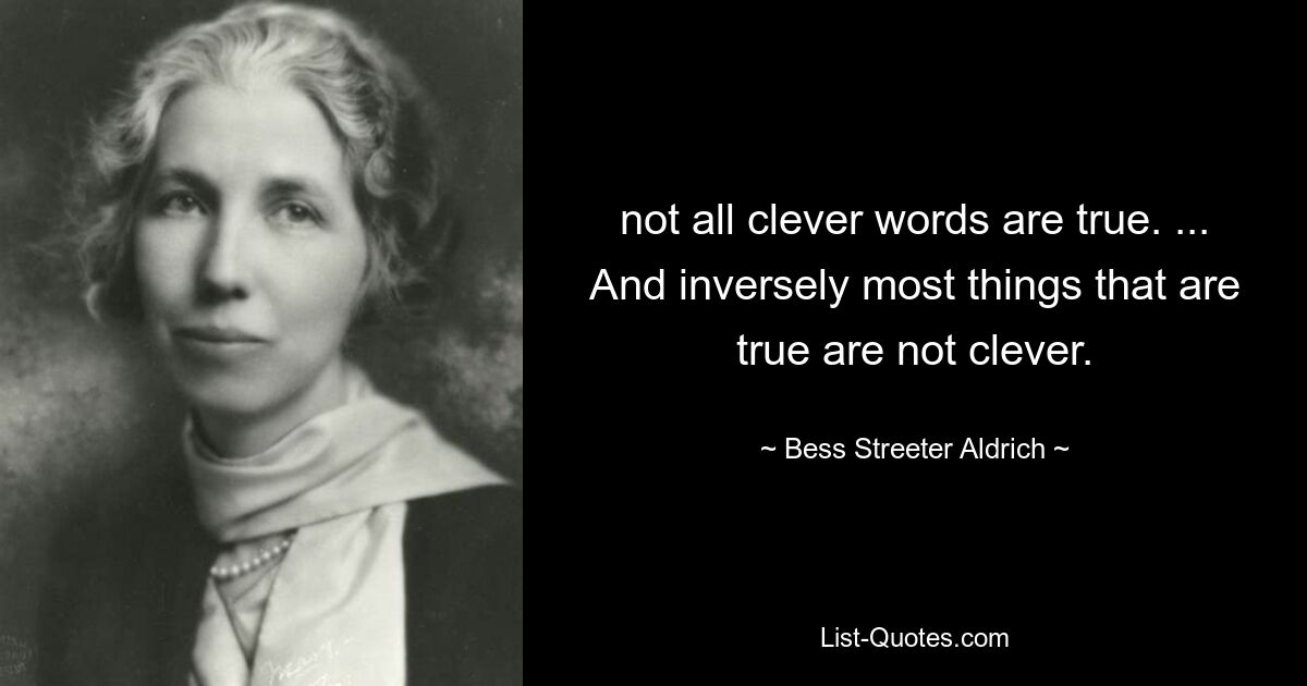 not all clever words are true. ... And inversely most things that are true are not clever. — © Bess Streeter Aldrich