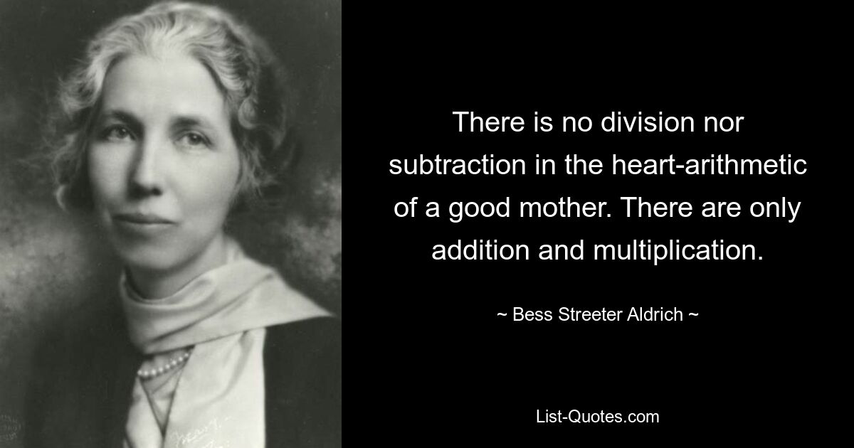 There is no division nor subtraction in the heart-arithmetic of a good mother. There are only addition and multiplication. — © Bess Streeter Aldrich