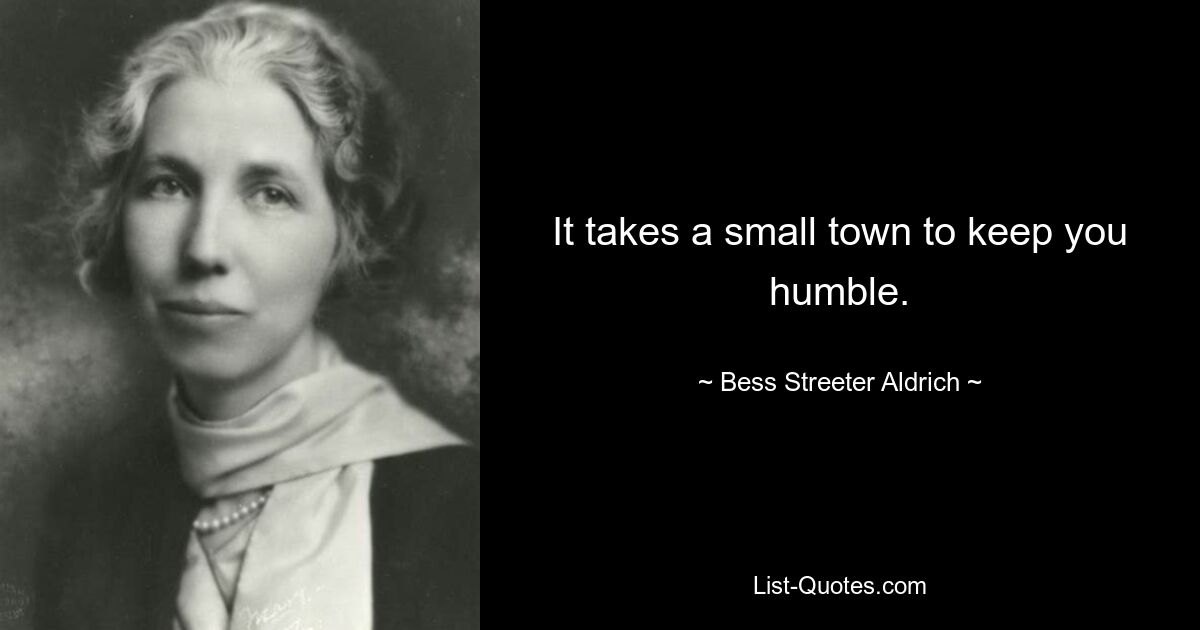 It takes a small town to keep you humble. — © Bess Streeter Aldrich