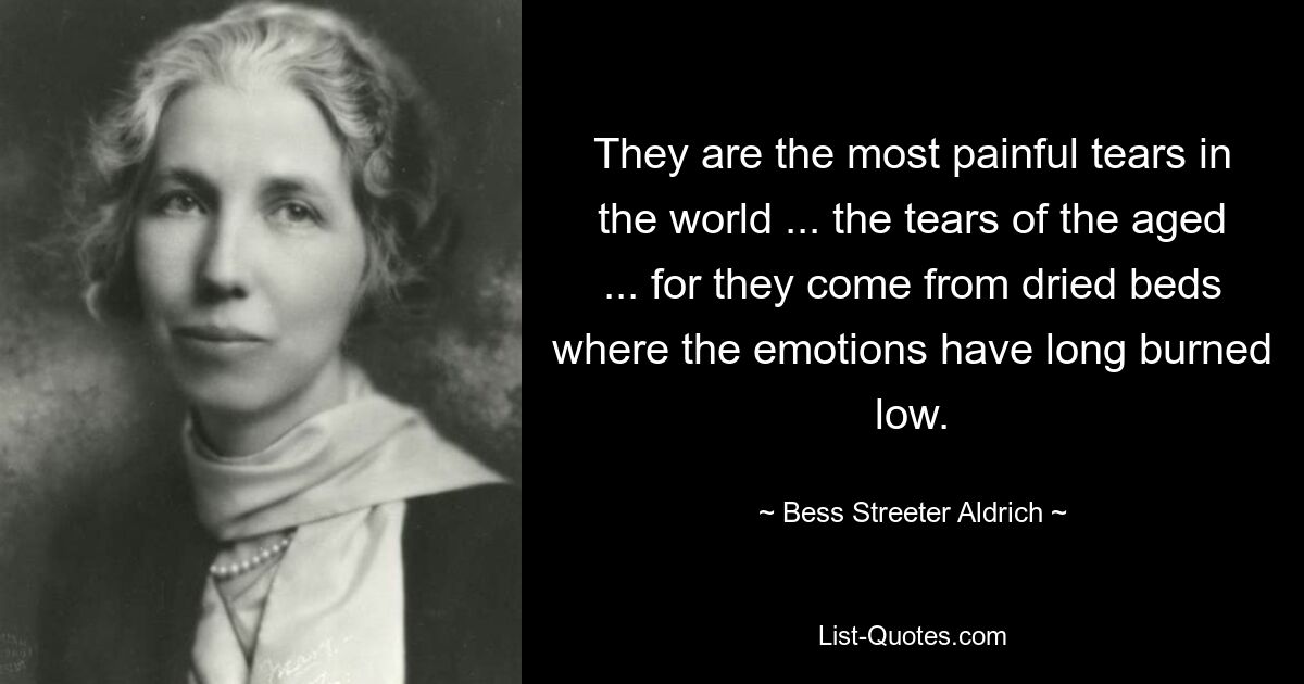 They are the most painful tears in the world ... the tears of the aged ... for they come from dried beds where the emotions have long burned low. — © Bess Streeter Aldrich