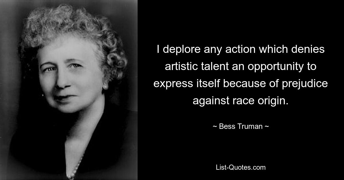 I deplore any action which denies artistic talent an opportunity to express itself because of prejudice against race origin. — © Bess Truman