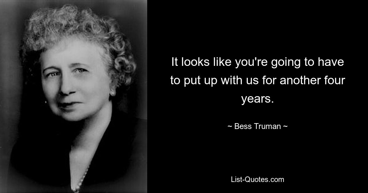 It looks like you're going to have to put up with us for another four years. — © Bess Truman