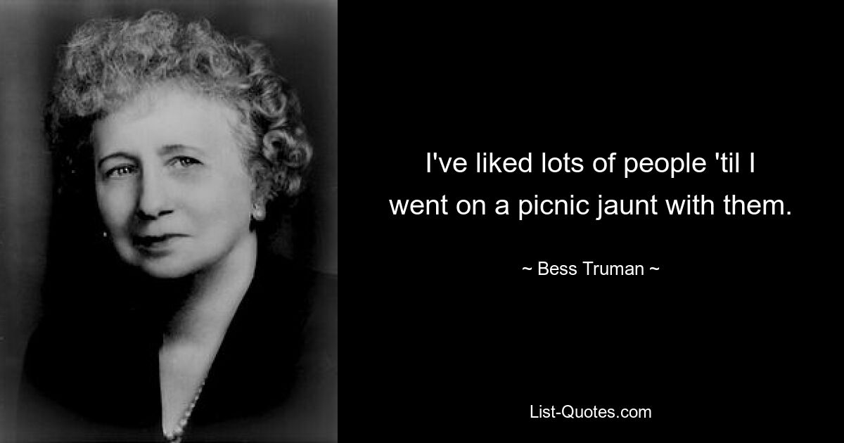 I've liked lots of people 'til I went on a picnic jaunt with them. — © Bess Truman