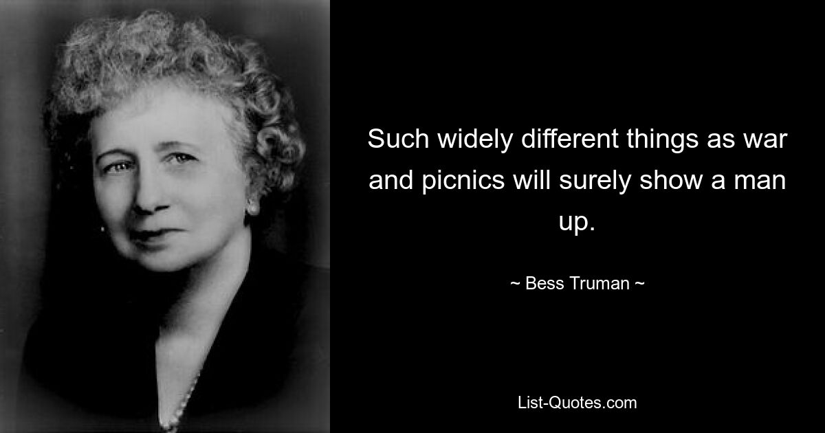 Such widely different things as war and picnics will surely show a man up. — © Bess Truman