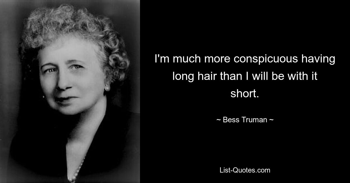 I'm much more conspicuous having long hair than I will be with it short. — © Bess Truman