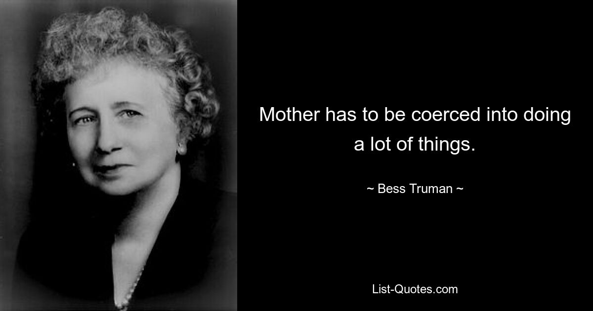 Mother has to be coerced into doing a lot of things. — © Bess Truman