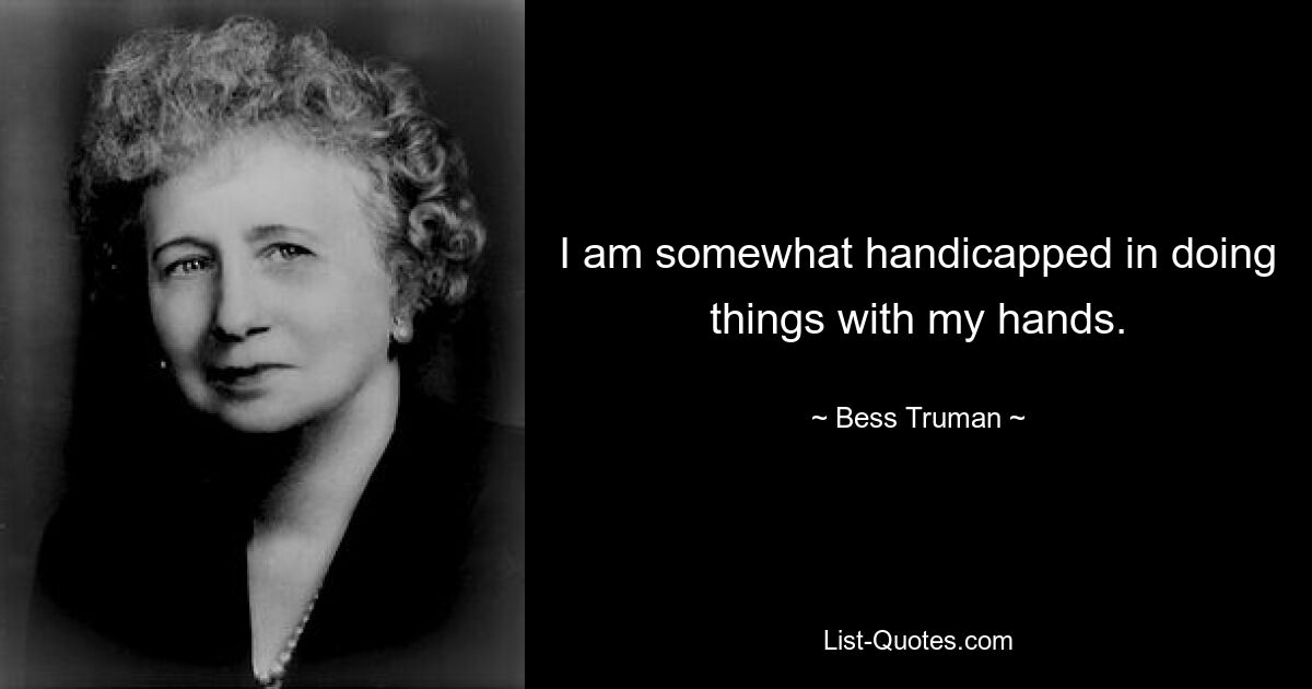 I am somewhat handicapped in doing things with my hands. — © Bess Truman