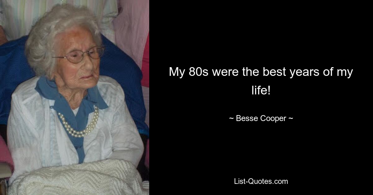 My 80s were the best years of my life! — © Besse Cooper