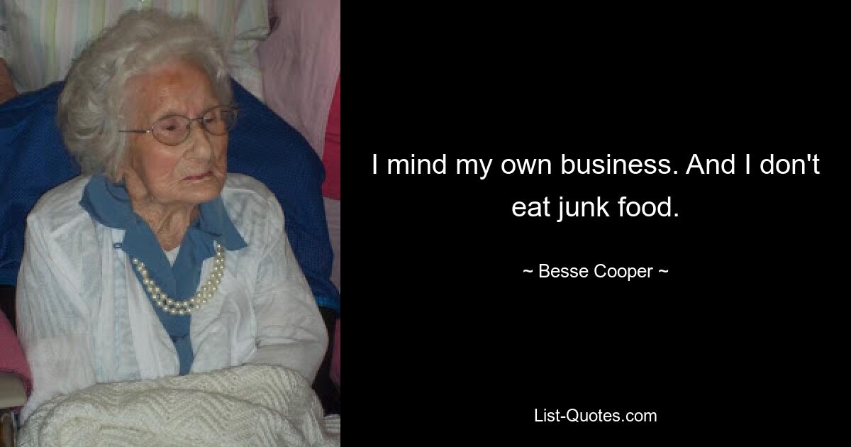 I mind my own business. And I don't eat junk food. — © Besse Cooper