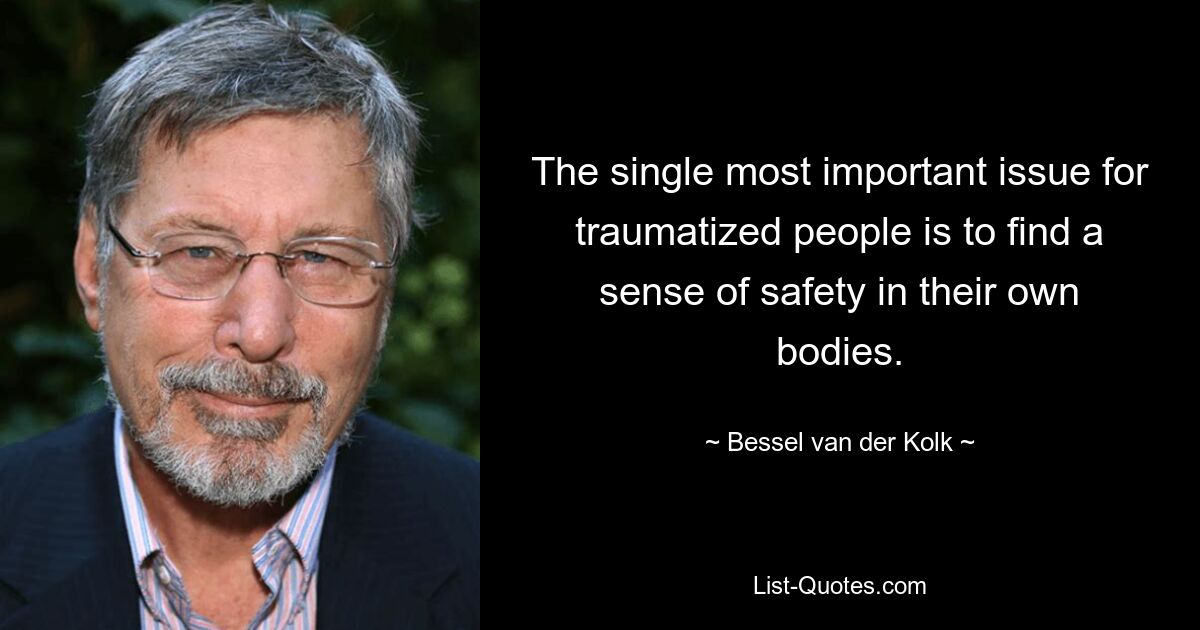 The single most important issue for traumatized people is to find a sense of safety in their own bodies. — © Bessel van der Kolk