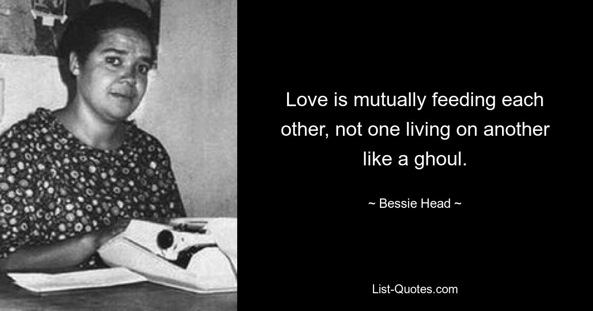 Love is mutually feeding each other, not one living on another like a ghoul. — © Bessie Head