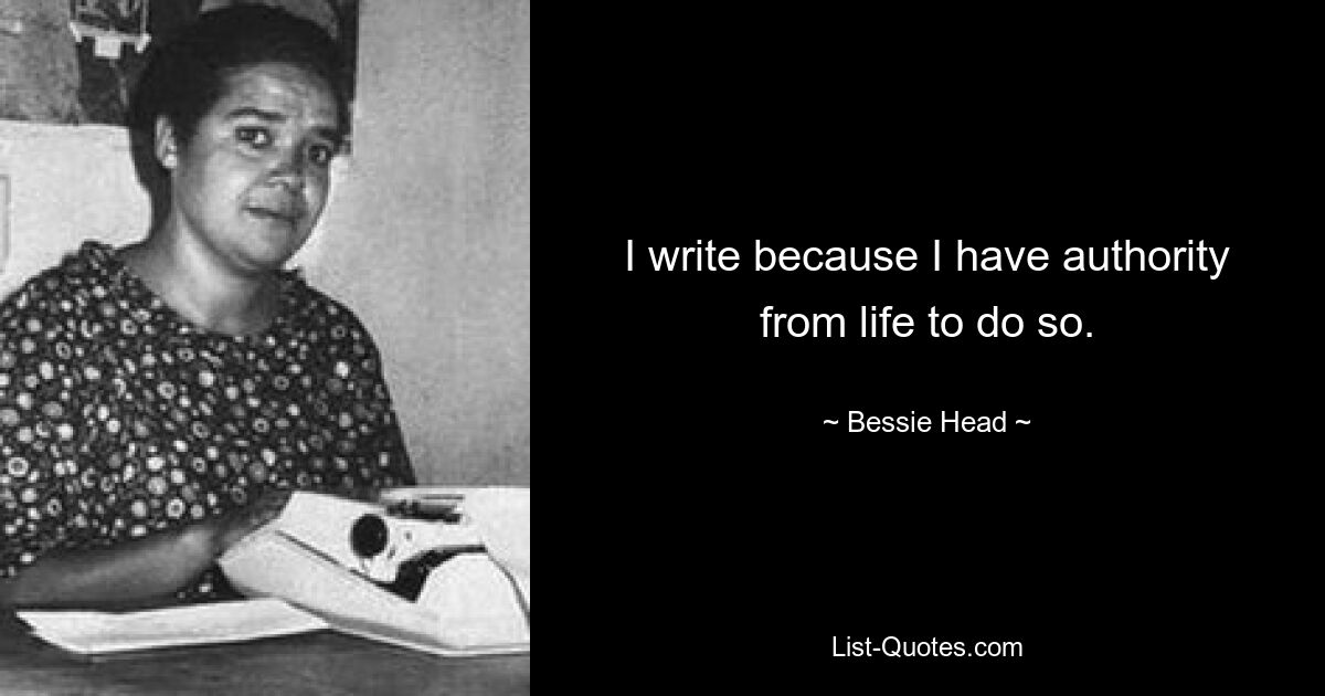 I write because I have authority from life to do so. — © Bessie Head