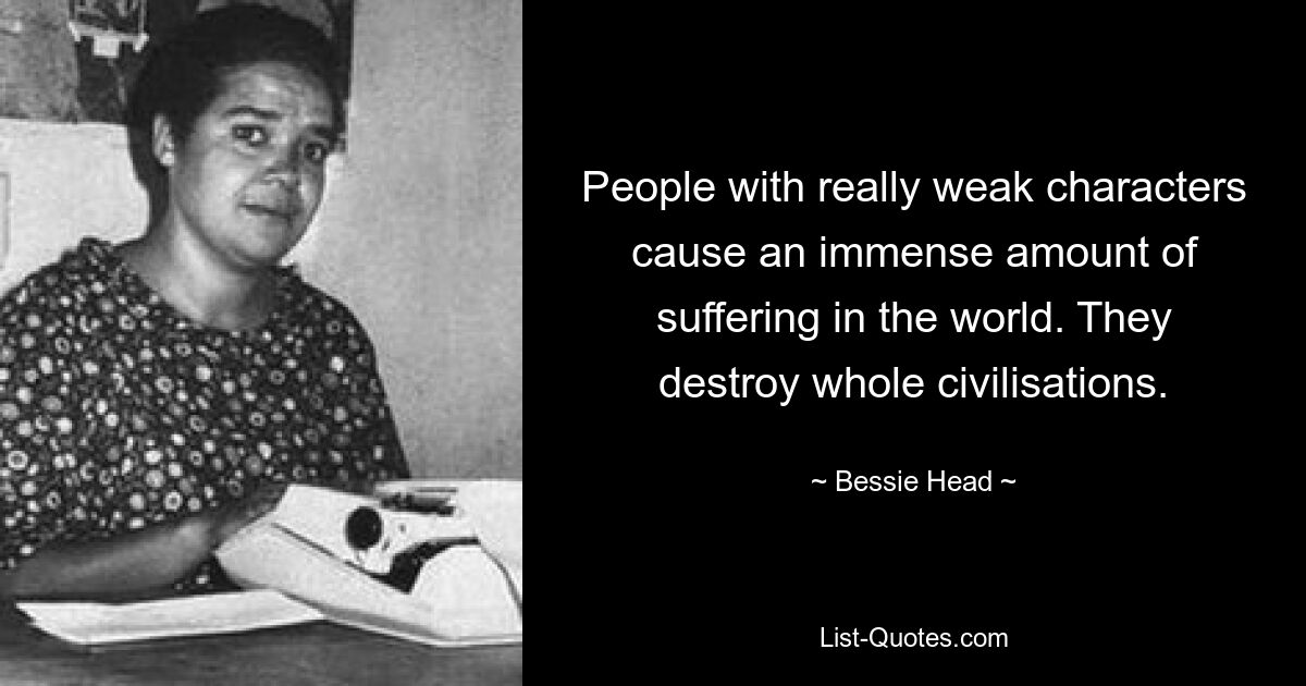 People with really weak characters cause an immense amount of suffering in the world. They destroy whole civilisations. — © Bessie Head