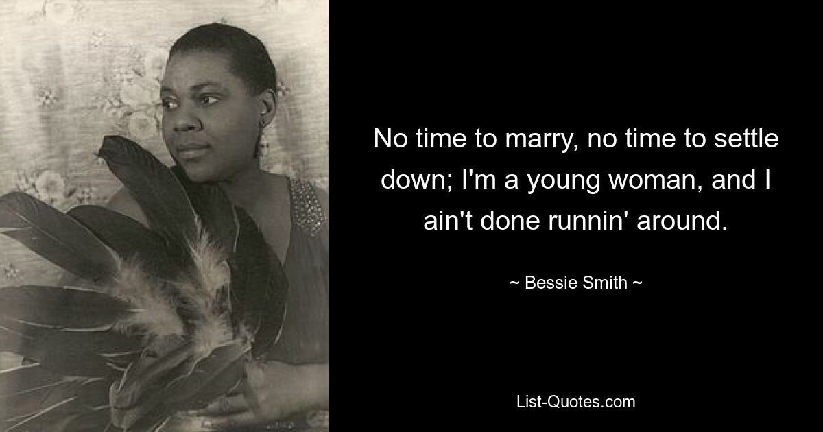 No time to marry, no time to settle down; I'm a young woman, and I ain't done runnin' around. — © Bessie Smith