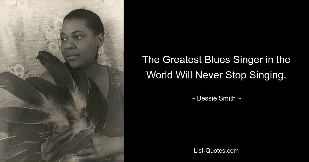 The Greatest Blues Singer in the World Will Never Stop Singing. — © Bessie Smith