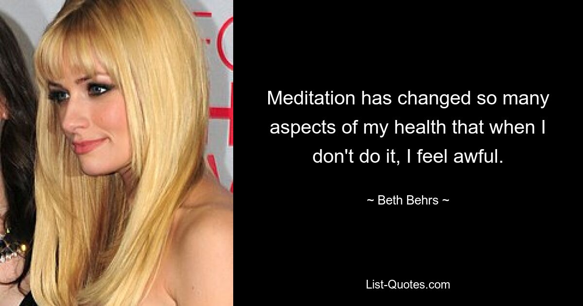 Meditation has changed so many aspects of my health that when I don't do it, I feel awful. — © Beth Behrs