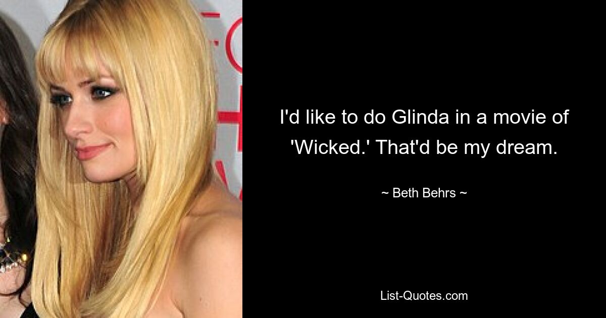 I'd like to do Glinda in a movie of 'Wicked.' That'd be my dream. — © Beth Behrs