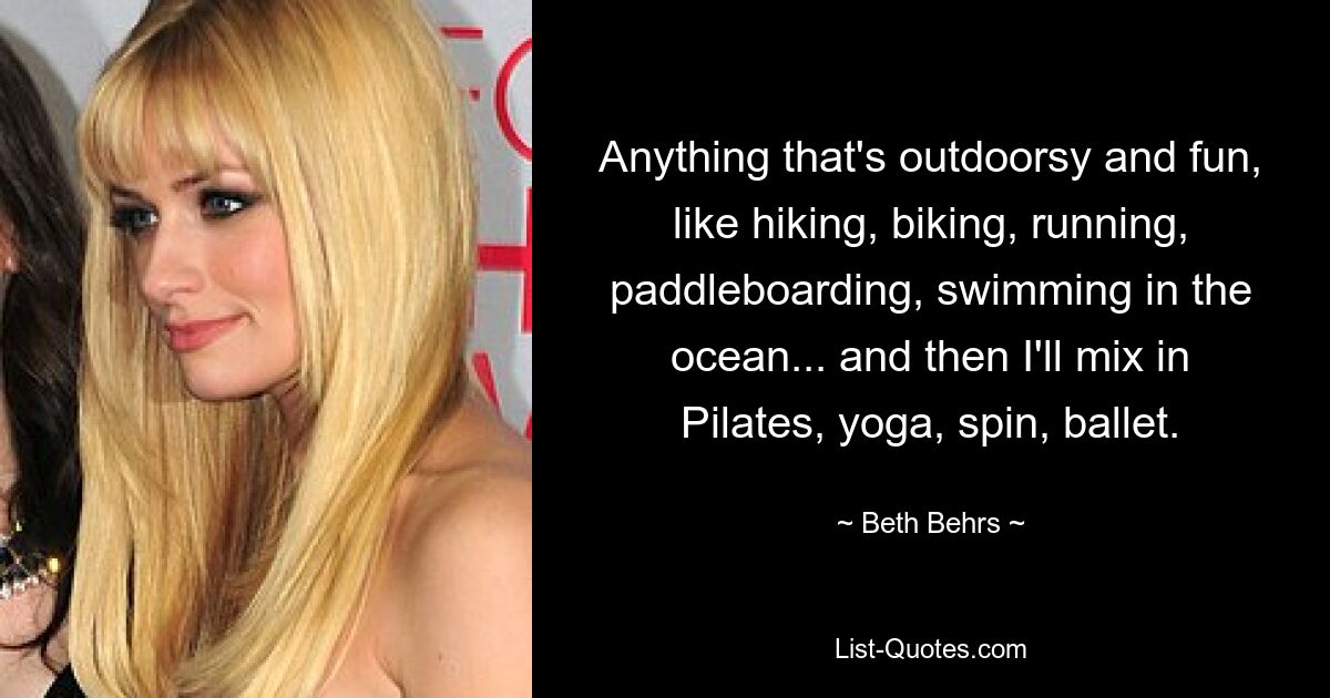 Anything that's outdoorsy and fun, like hiking, biking, running, paddleboarding, swimming in the ocean... and then I'll mix in Pilates, yoga, spin, ballet. — © Beth Behrs