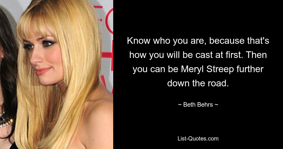 Know who you are, because that's how you will be cast at first. Then you can be Meryl Streep further down the road. — © Beth Behrs