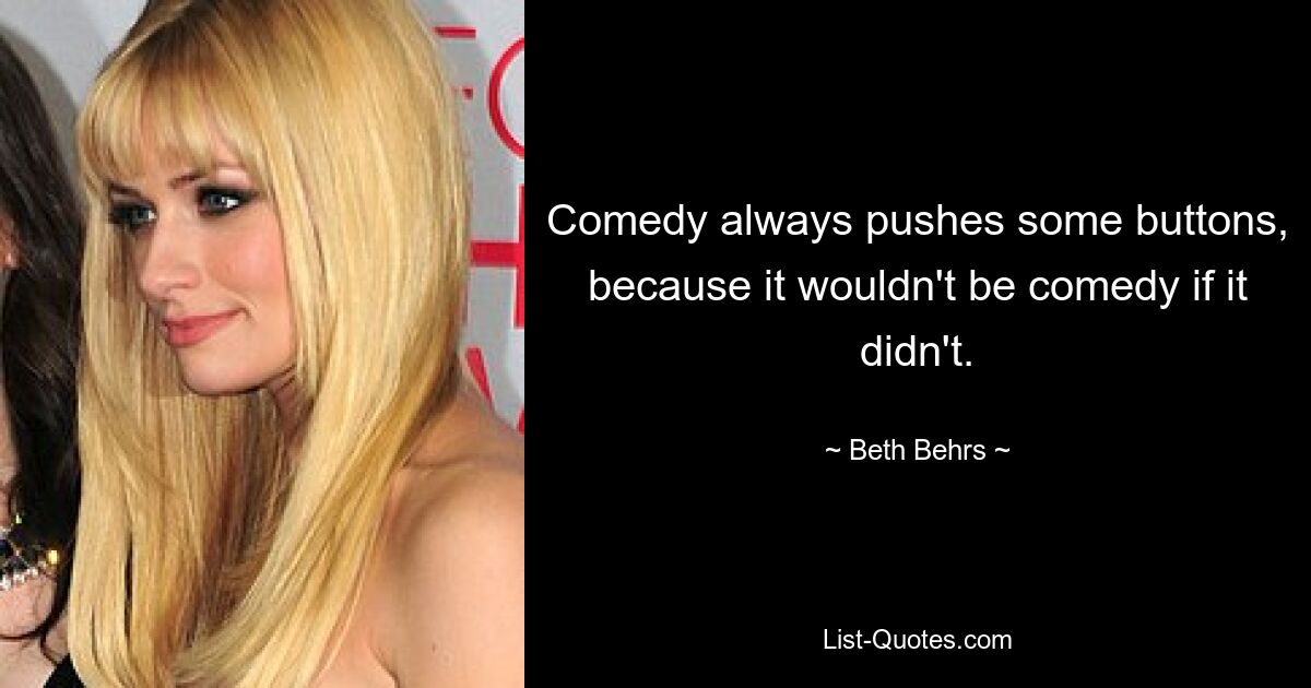 Comedy always pushes some buttons, because it wouldn't be comedy if it didn't. — © Beth Behrs