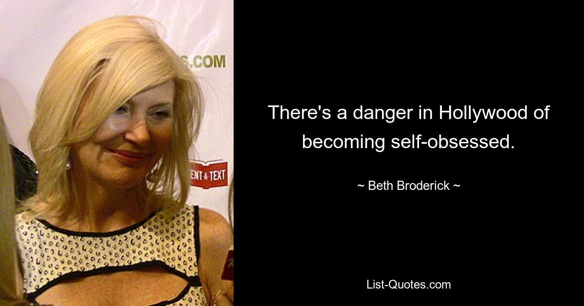 There's a danger in Hollywood of becoming self-obsessed. — © Beth Broderick