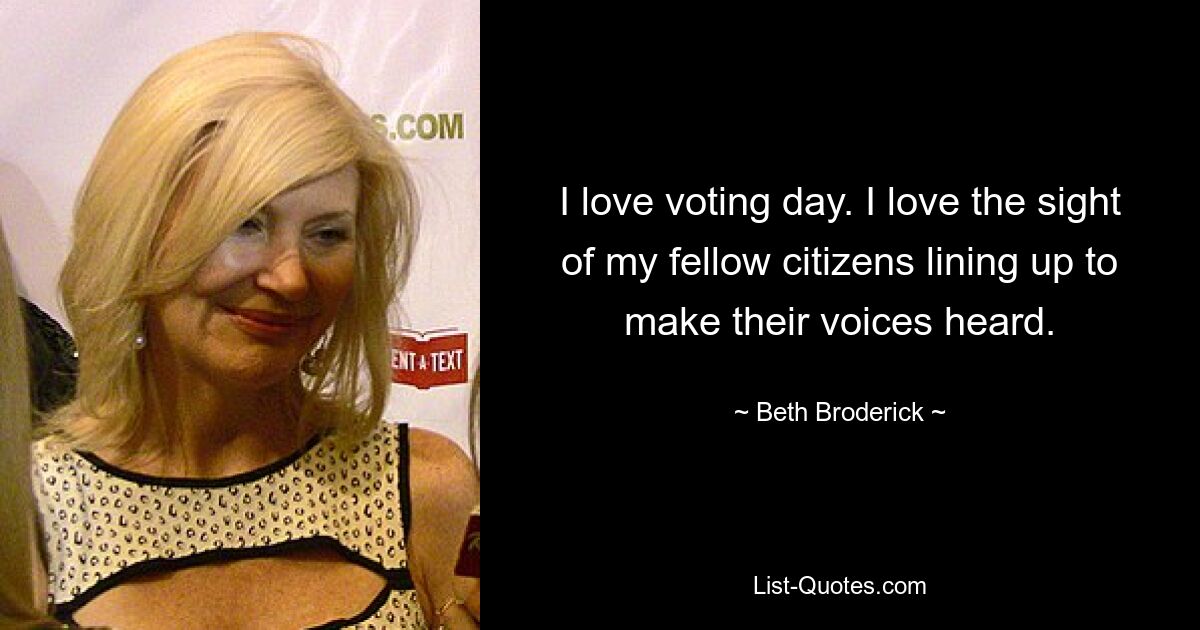 I love voting day. I love the sight of my fellow citizens lining up to make their voices heard. — © Beth Broderick