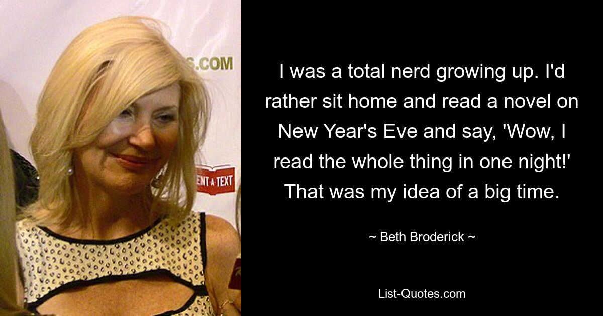 I was a total nerd growing up. I'd rather sit home and read a novel on New Year's Eve and say, 'Wow, I read the whole thing in one night!' That was my idea of a big time. — © Beth Broderick