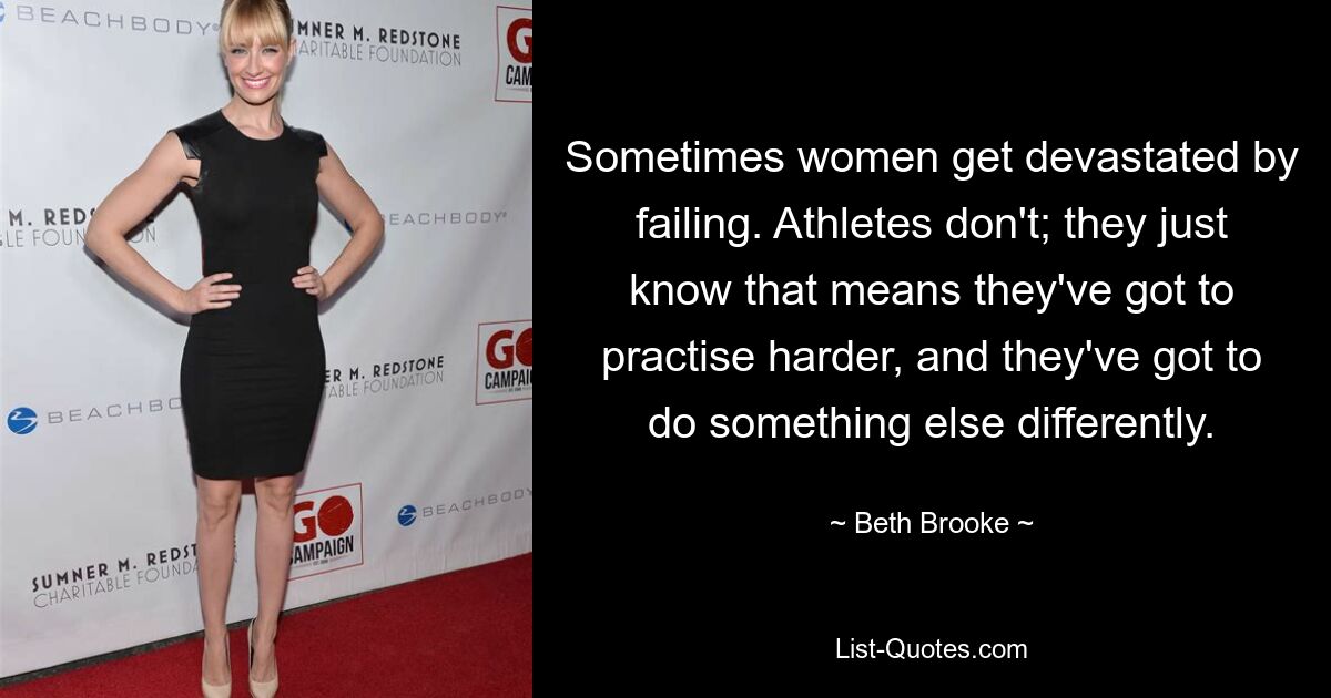 Sometimes women get devastated by failing. Athletes don't; they just know that means they've got to practise harder, and they've got to do something else differently. — © Beth Brooke