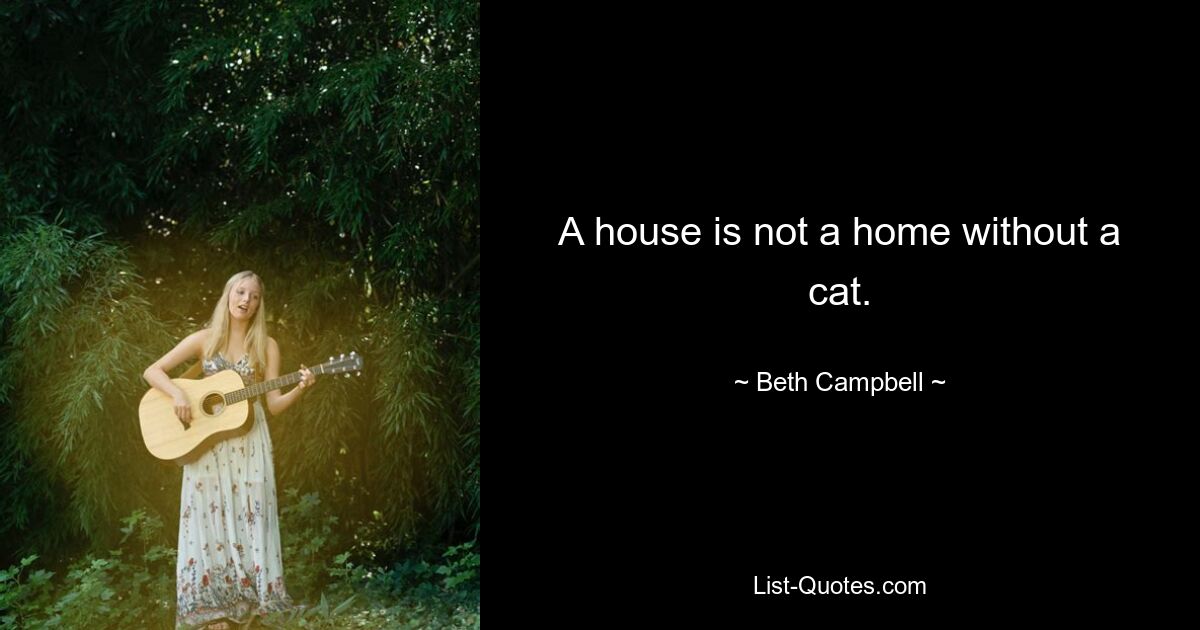 A house is not a home without a cat. — © Beth Campbell