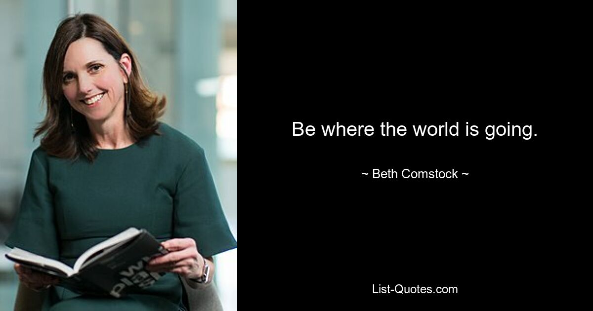 Be where the world is going. — © Beth Comstock