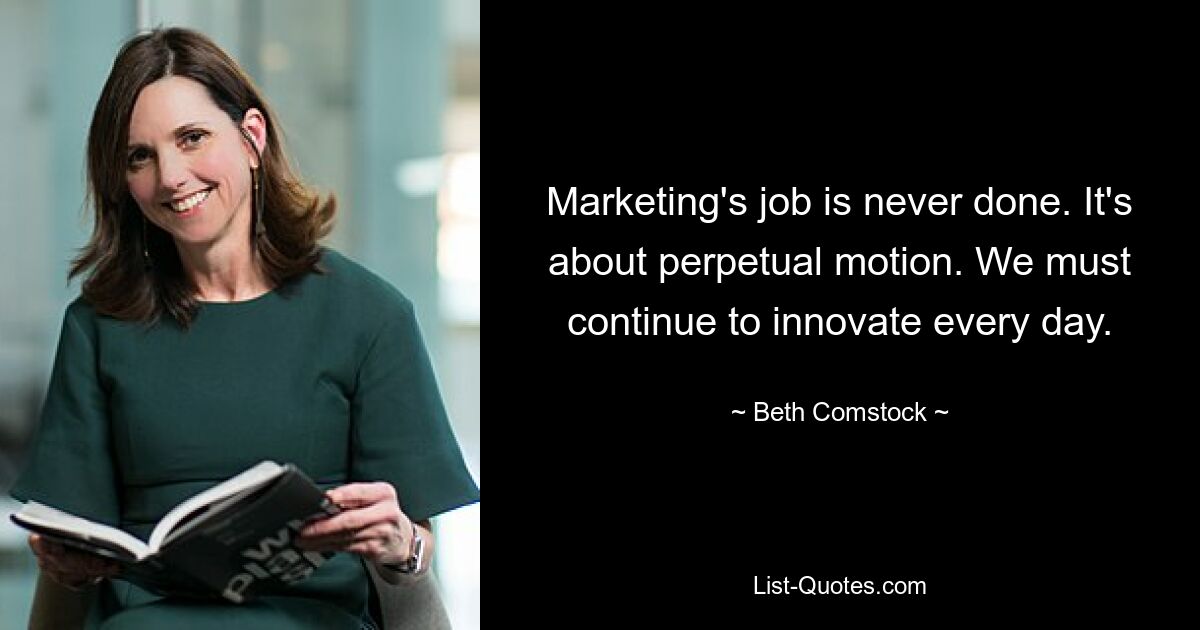 Marketing's job is never done. It's about perpetual motion. We must continue to innovate every day. — © Beth Comstock