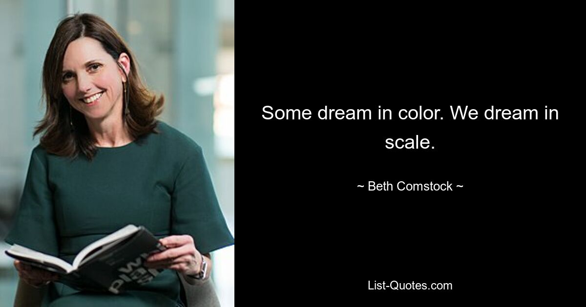 Some dream in color. We dream in scale. — © Beth Comstock