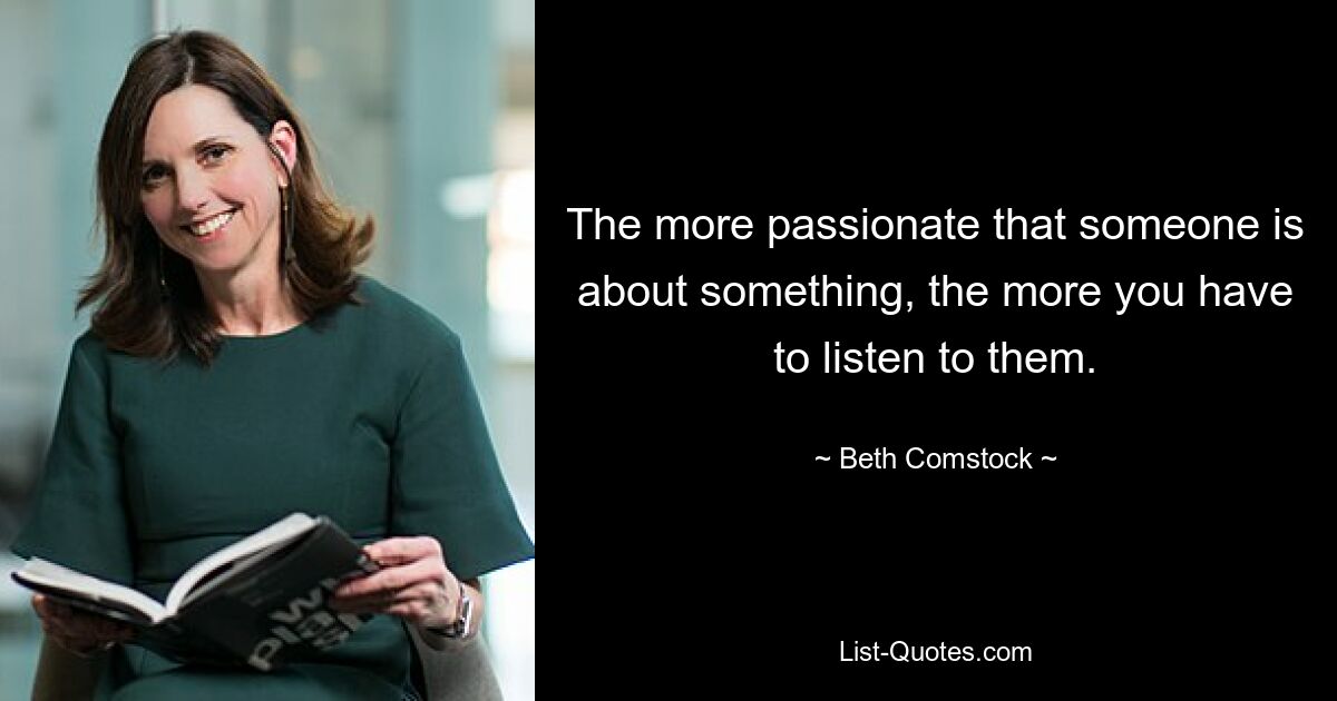 The more passionate that someone is about something, the more you have to listen to them. — © Beth Comstock