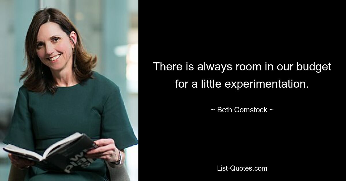 There is always room in our budget for a little experimentation. — © Beth Comstock