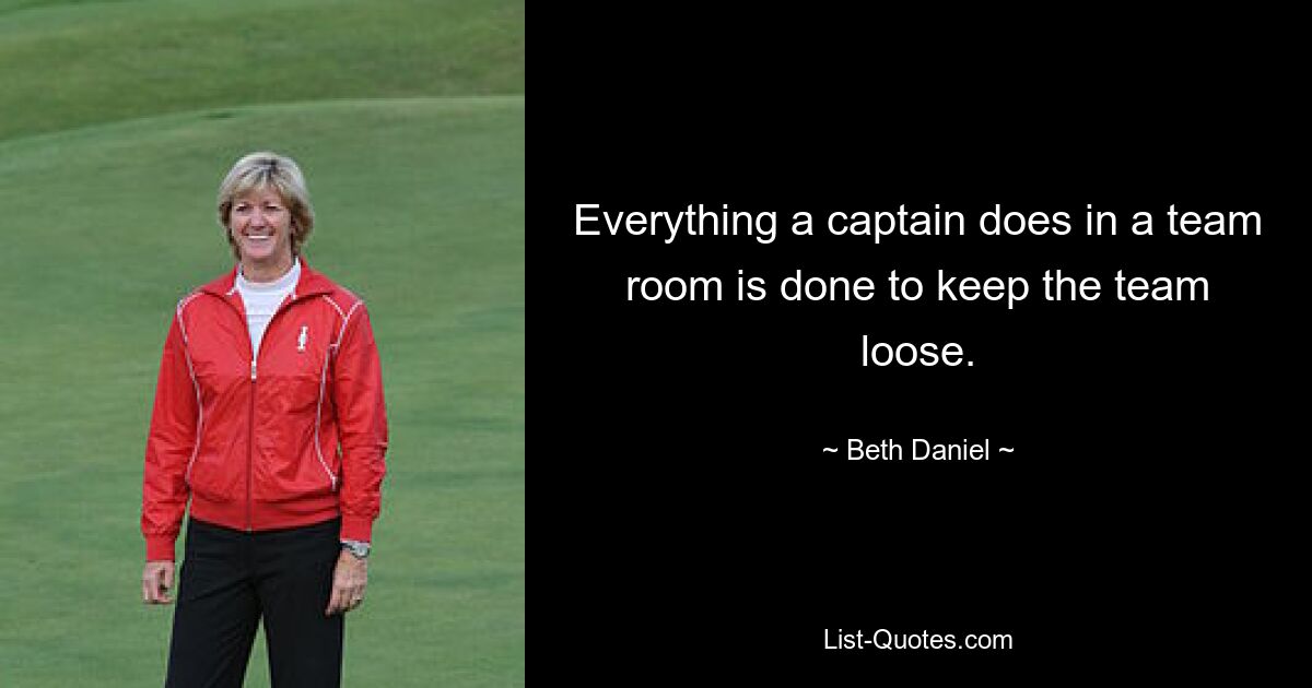 Everything a captain does in a team room is done to keep the team loose. — © Beth Daniel