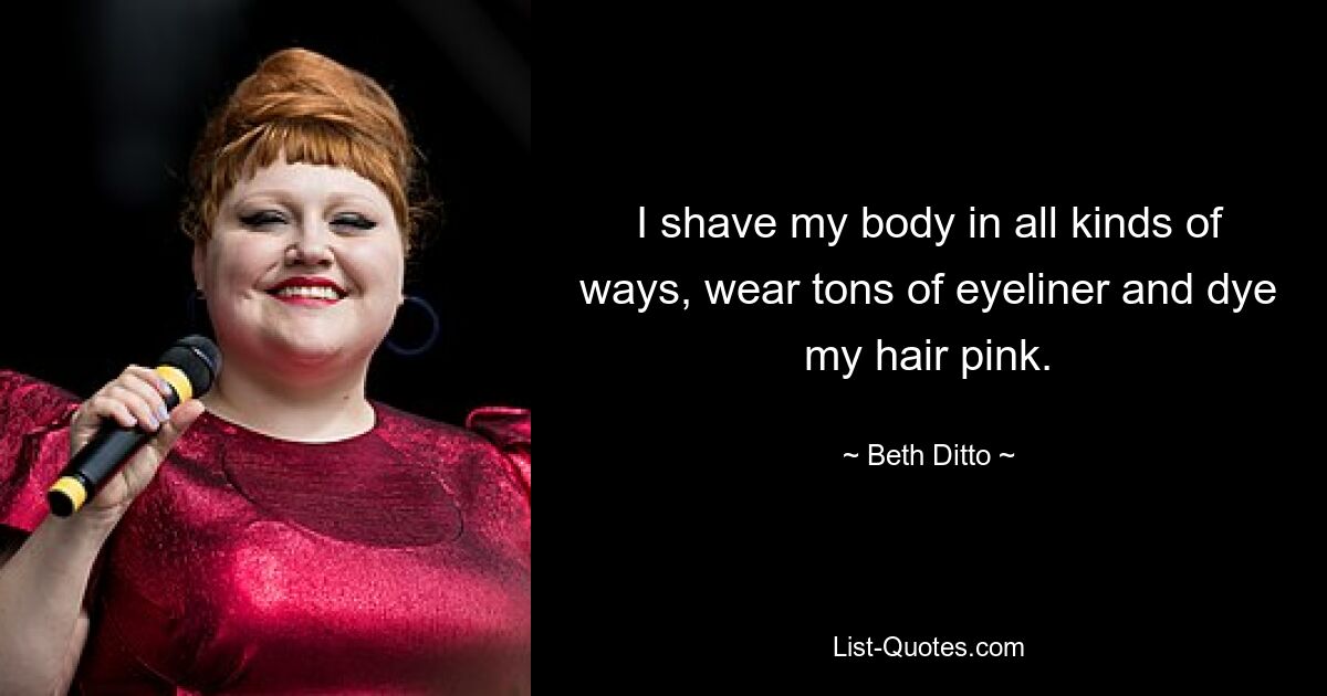 I shave my body in all kinds of ways, wear tons of eyeliner and dye my hair pink. — © Beth Ditto