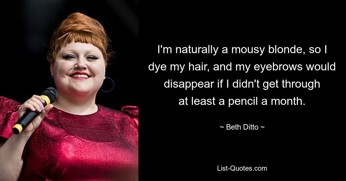 I'm naturally a mousy blonde, so I dye my hair, and my eyebrows would disappear if I didn't get through at least a pencil a month. — © Beth Ditto